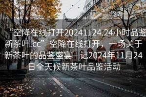 “空降在線打開20241124.24小時品鑒新茶葉.cc”空降在線打開，一場關于新茶葉的品鑒盛宴—記2024年11月24日全天候新茶葉品鑒活動