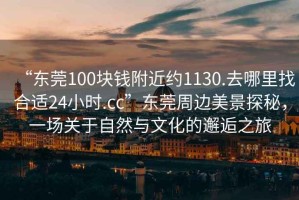 “東莞100塊錢(qián)附近約1130.去哪里找合適24小時(shí).cc”東莞周邊美景探秘，一場(chǎng)關(guān)于自然與文化的邂逅之旅