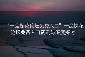 “一品探花論壇免費入口”一品探花論壇免費入口資訊與深度探討