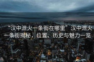 “漢中泄火一條街在哪里”漢中泄火一條街揭秘，位置、歷史與魅力一覽