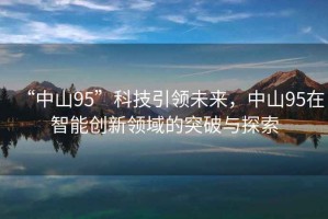 “中山95”科技引領(lǐng)未來，中山95在智能創(chuàng)新領(lǐng)域的突破與探索
