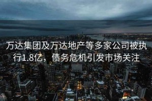 萬達集團及萬達地產等多家公司被執行1.8億，債務危機引發市場關注
