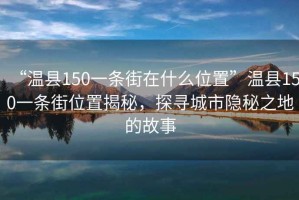 “溫縣150一條街在什么位置”溫縣150一條街位置揭秘，探尋城市隱秘之地的故事