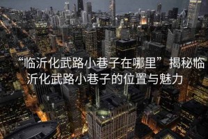 “臨沂化武路小巷子在哪里”揭秘臨沂化武路小巷子的位置與魅力