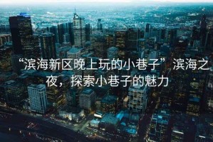 “濱海新區晚上玩的小巷子”濱海之夜，探索小巷子的魅力