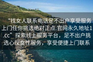 “找女人聯系電話足不出戶享受服務上門任你挑選絕對正點.官網永久地址1.cc”探索線上服務平臺，足不出戶挑選心儀女性服務，享受便捷上門聯系