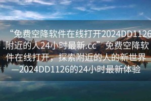 “免費空降軟件在線打開2024DD1126.附近的人24小時最新.cc”免費空降軟件在線打開，探索附近的人的新世界—2024DD1126的24小時最新體驗