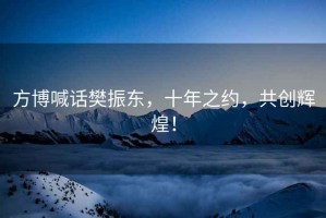 方博喊話樊振東，十年之約，共創輝煌！