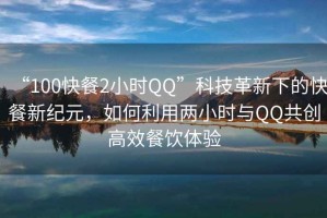 “100快餐2小時QQ”科技革新下的快餐新紀元，如何利用兩小時與QQ共創高效餐飲體驗