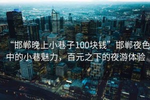 “邯鄲晚上小巷子100塊錢”邯鄲夜色中的小巷魅力，百元之下的夜游體驗