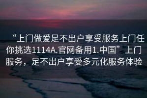 “上門做愛足不出戶享受服務上門任你挑選1114A.官網備用1.中國”上門服務，足不出戶享受多元化服務體驗