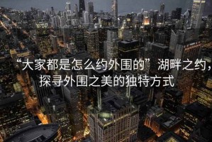 “大家都是怎么約外圍的”湖畔之約，探尋外圍之美的獨(dú)特方式