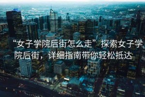 “女子學院后街怎么走”探索女子學院后街，詳細指南帶你輕松抵達
