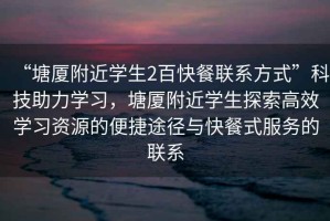 “塘廈附近學生2百快餐聯系方式”科技助力學習，塘廈附近學生探索高效學習資源的便捷途徑與快餐式服務的聯系