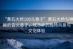 “黃石大橋100元巷子”黃石大橋與神秘的百元巷子，城市中的獨特風景與文化體驗