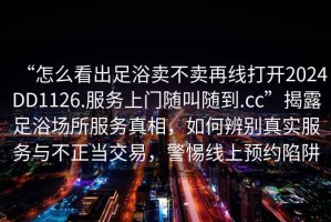“怎么看出足浴賣不賣再線打開2024DD1126.服務上門隨叫隨到.cc”揭露足浴場所服務真相，如何辨別真實服務與不正當交易，警惕線上預約陷阱