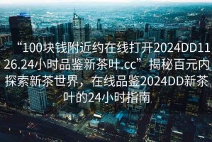 “100塊錢附近約在線打開2024DD1126.24小時品鑒新茶葉.cc”揭秘百元內探索新茶世界，在線品鑒2024DD新茶葉的24小時指南