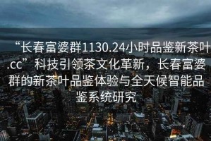 “長春富婆群1130.24小時品鑒新茶葉.cc”科技引領茶文化革新，長春富婆群的新茶葉品鑒體驗與全天候智能品鑒系統研究