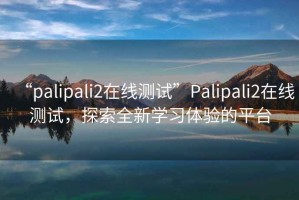 “palipali2在線測試”Palipali2在線測試，探索全新學習體驗的平臺