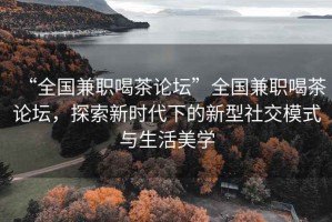 “全國兼職喝茶論壇”全國兼職喝茶論壇，探索新時代下的新型社交模式與生活美學