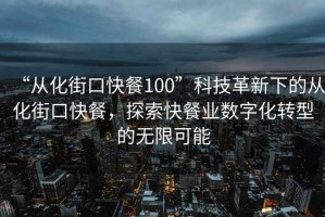 “從化街口快餐100”科技革新下的從化街口快餐，探索快餐業數字化轉型的無限可能