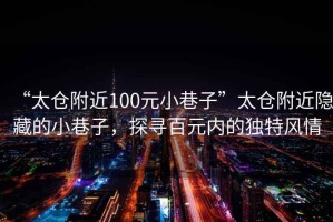“太倉附近100元小巷子”太倉附近隱藏的小巷子，探尋百元內(nèi)的獨特風(fēng)情