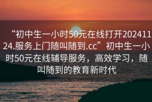 “初中生一小時50元在線打開20241124.服務上門隨叫隨到.cc”初中生一小時50元在線輔導服務，高效學習，隨叫隨到的教育新時代