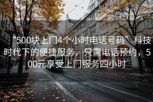 “500塊上門4個(gè)小時(shí)電話號(hào)碼”科技時(shí)代下的便捷服務(wù)，只需電話預(yù)約，500元享受上門服務(wù)四小時(shí)