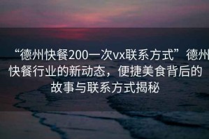 “德州快餐200一次vx聯系方式”德州快餐行業的新動態，便捷美食背后的故事與聯系方式揭秘