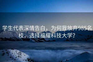 學生代表深情告白，為何我放棄985名校，選擇福耀科技大學？