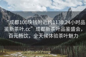“成都100塊錢附近約1130.24小時品鑒新茶葉.cc”成都新茶葉品鑒盛會，百元暢飲，全天候體驗茶葉魅力