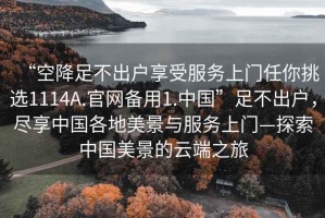 “空降足不出戶享受服務上門任你挑選1114A.官網備用1.中國”足不出戶，盡享中國各地美景與服務上門—探索中國美景的云端之旅