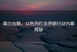 霜刃出鞘，以色列打擊伊朗行動(dòng)內(nèi)幕揭秘