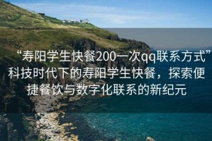 “壽陽學生快餐200一次qq聯(lián)系方式”科技時代下的壽陽學生快餐，探索便捷餐飲與數(shù)字化聯(lián)系的新紀元