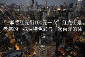 “孝感紅光街100元一次”紅光街景，孝感的一抹獨特色彩與一次百元的體驗