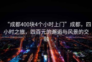 “成都400塊4個小時上門”成都，四小時之旅，四百元的邂逅與風景的交融
