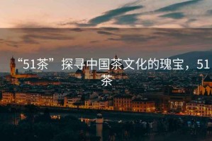 “51茶”探尋中國茶文化的瑰寶，51茶
