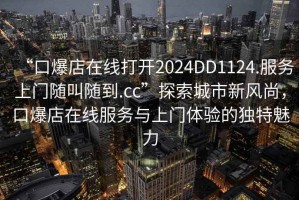 “口爆店在線打開2024DD1124.服務上門隨叫隨到.cc”探索城市新風尚，口爆店在線服務與上門體驗的獨特魅力