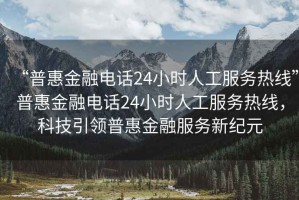 “普惠金融電話24小時(shí)人工服務(wù)熱線”普惠金融電話24小時(shí)人工服務(wù)熱線，科技引領(lǐng)普惠金融服務(wù)新紀(jì)元