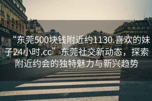 “東莞500塊錢附近約1130.喜歡的妹子24小時(shí).cc”東莞社交新動(dòng)態(tài)，探索附近約會(huì)的獨(dú)特魅力與新興趨勢