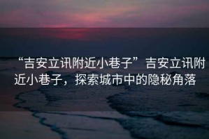 “吉安立訊附近小巷子”吉安立訊附近小巷子，探索城市中的隱秘角落