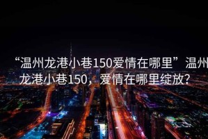 “溫州龍港小巷150愛(ài)情在哪里”溫州龍港小巷150，愛(ài)情在哪里綻放？