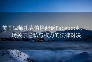 美國律師扎克伯格起訴Facebook，一場關(guān)于隱私與權(quán)力的法律對決