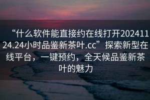 “什么軟件能直接約在線打開(kāi)20241124.24小時(shí)品鑒新茶葉.cc”探索新型在線平臺(tái)，一鍵預(yù)約，全天候品鑒新茶葉的魅力