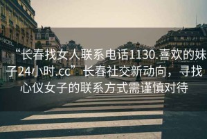 “長春找女人聯系電話1130.喜歡的妹子24小時.cc”長春社交新動向，尋找心儀女子的聯系方式需謹慎對待