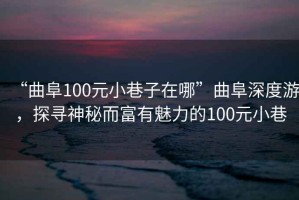 “曲阜100元小巷子在哪”曲阜深度游，探尋神秘而富有魅力的100元小巷