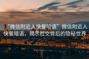 “微信附近人快餐暗語”微信附近人快餐暗語，揭示社交背后的隱秘世界
