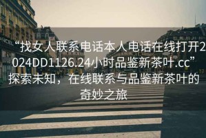 “找女人聯(lián)系電話本人電話在線打開2024DD1126.24小時(shí)品鑒新茶葉.cc”探索未知，在線聯(lián)系與品鑒新茶葉的奇妙之旅