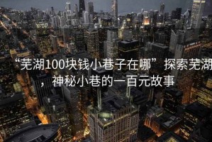 “蕪湖100塊錢小巷子在哪”探索蕪湖，神秘小巷的一百元故事