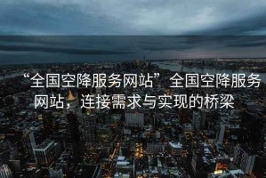 “全國空降服務網站”全國空降服務網站，連接需求與實現的橋梁